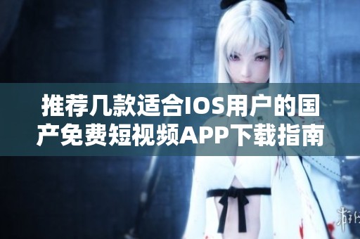 推荐几款适合IOS用户的国产免费短视频APP下载指南