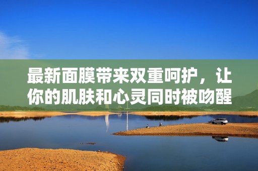 最新面膜带来双重呵护，让你的肌肤和心灵同时被吻醒