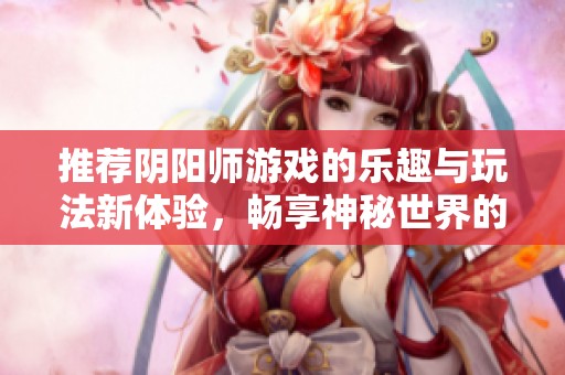 推荐阴阳师游戏的乐趣与玩法新体验，畅享神秘世界的冒险与策略