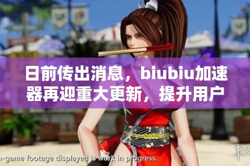 日前传出消息，biubiu加速器再迎重大更新，提升用户在线体验和网络速度
