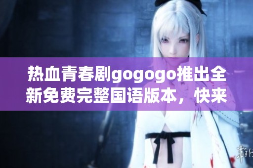 热血青春剧gogogo推出全新免费完整国语版本，快来观看！