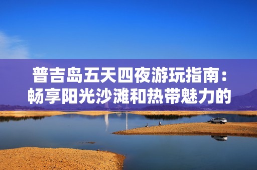 普吉岛五天四夜游玩指南：畅享阳光沙滩和热带魅力的完美假期