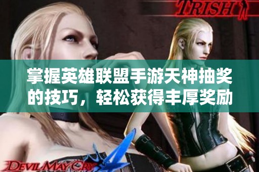 掌握英雄联盟手游天神抽奖的技巧，轻松获得丰厚奖励的方法分享
