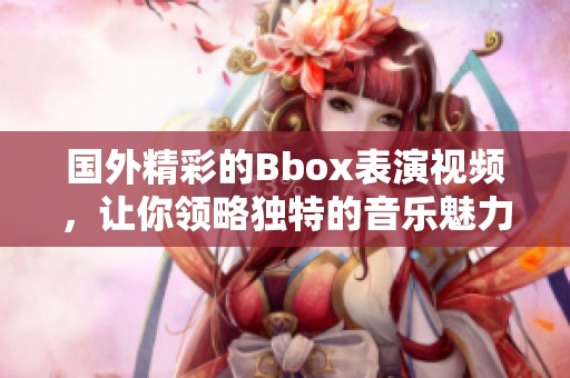国外精彩的Bbox表演视频，让你领略独特的音乐魅力