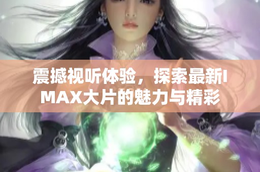 震撼视听体验，探索最新IMAX大片的魅力与精彩