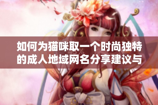 如何为猫咪取一个时尚独特的成人地域网名分享建议与灵感