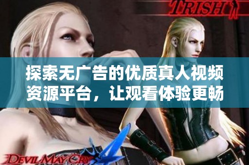 探索无广告的优质真人视频资源平台，让观看体验更畅快