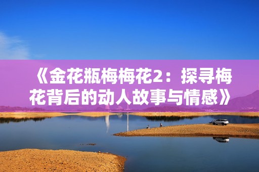 《金花瓶梅梅花2：探寻梅花背后的动人故事与情感》