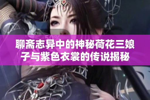 聊斋志异中的神秘荷花三娘子与紫色衣裳的传说揭秘