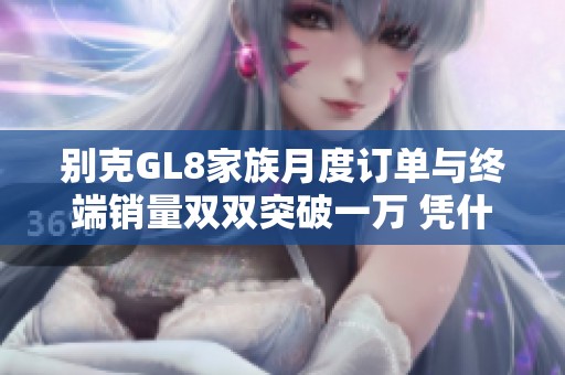 别克GL8家族月度订单与终端销量双双突破一万 凭什么继续书写“大单品”传奇