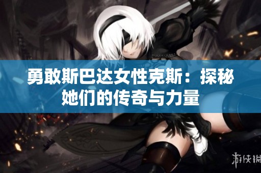 勇敢斯巴达女性克斯：探秘她们的传奇与力量