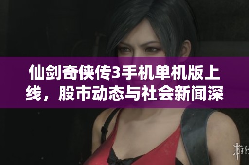 仙剑奇侠传3手机单机版上线，股市动态与社会新闻深度解析
