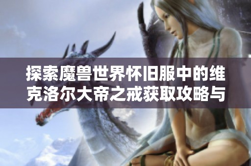 探索魔兽世界怀旧服中的维克洛尔大帝之戒获取攻略与技巧分享