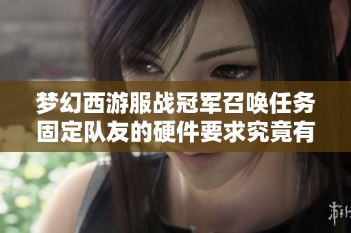 梦幻西游服战冠军召唤任务固定队友的硬件要求究竟有多高才能成功加入团队