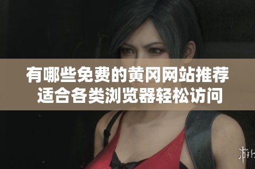 有哪些免费的黄冈网站推荐 适合各类浏览器轻松访问
