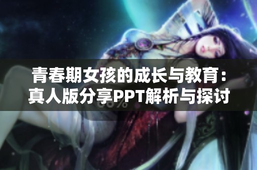 青春期女孩的成长与教育：真人版分享PPT解析与探讨