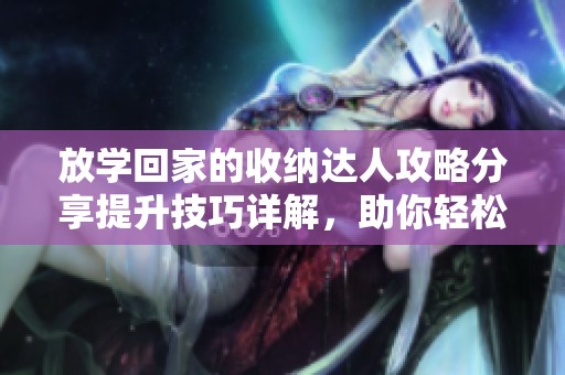 放学回家的收纳达人攻略分享提升技巧详解，助你轻松通关冰雪手游挑战