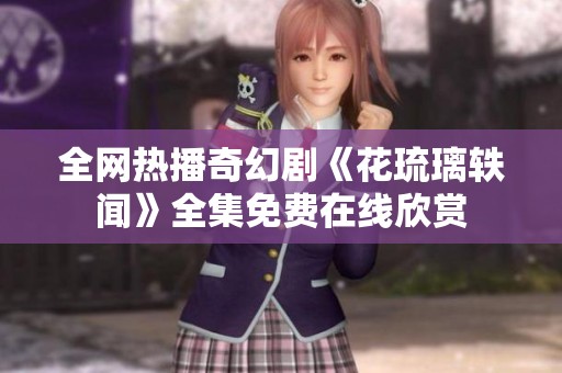 全网热播奇幻剧《花琉璃轶闻》全集免费在线欣赏