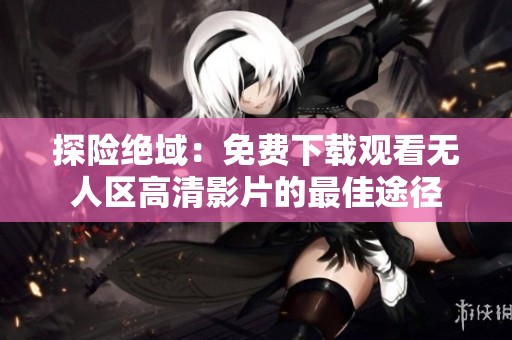 探险绝域：免费下载观看无人区高清影片的最佳途径