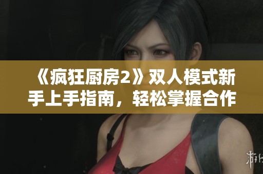 《疯狂厨房2》双人模式新手上手指南，轻松掌握合作技巧