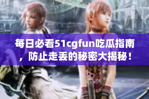 每日必看51cgfun吃瓜指南，防止走丢的秘密大揭秘！