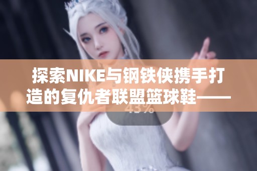 探索NIKE与钢铁侠携手打造的复仇者联盟篮球鞋——篮球门徒款式全解析