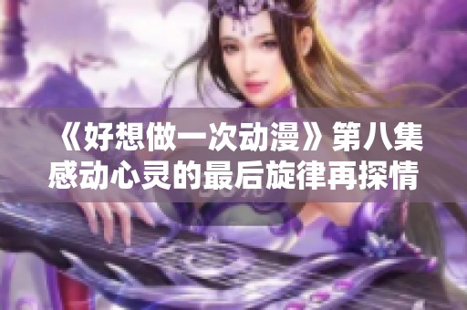 《好想做一次动漫》第八集感动心灵的最后旋律再探情感深处
