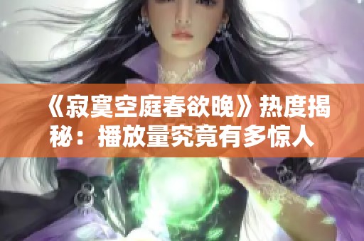 《寂寞空庭春欲晚》热度揭秘：播放量究竟有多惊人
