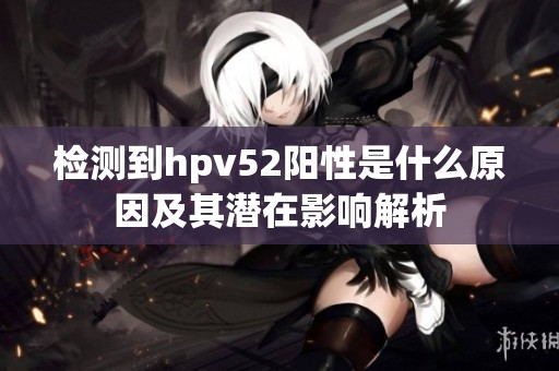 检测到hpv52阳性是什么原因及其潜在影响解析