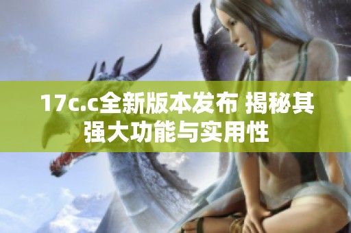 17c.c全新版本发布 揭秘其强大功能与实用性