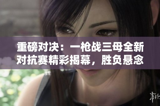 重磅对决：一枪战三母全新对抗赛精彩揭幕，胜负悬念重重