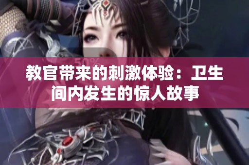 教官带来的刺激体验：卫生间内发生的惊人故事