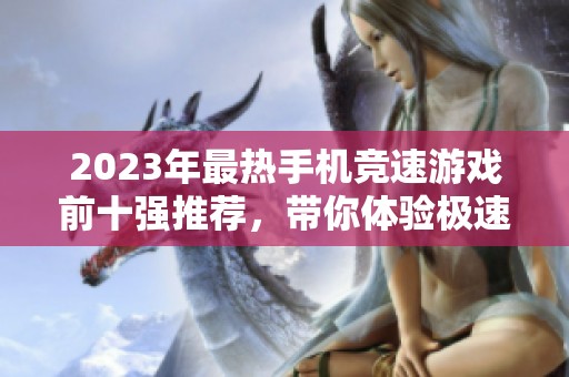 2023年最热手机竞速游戏前十强推荐，带你体验极速快感与刺激挑战