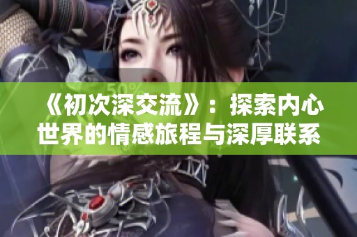 《初次深交流》：探索内心世界的情感旅程与深厚联系
