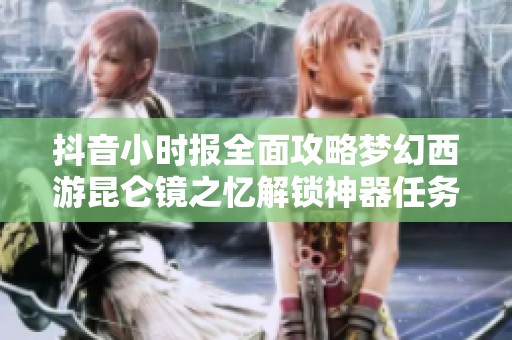 抖音小时报全面攻略梦幻西游昆仑镜之忆解锁神器任务的奇妙冒险分享