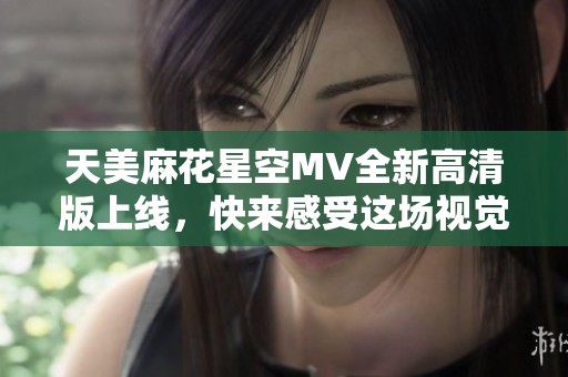 天美麻花星空MV全新高清版上线，快来感受这场视觉盛宴！