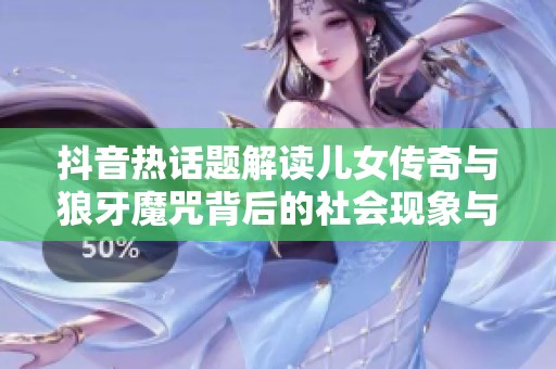 抖音热话题解读儿女传奇与狼牙魔咒背后的社会现象与心理探讨