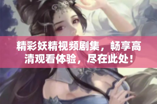 精彩妖精视频剧集，畅享高清观看体验，尽在此处！