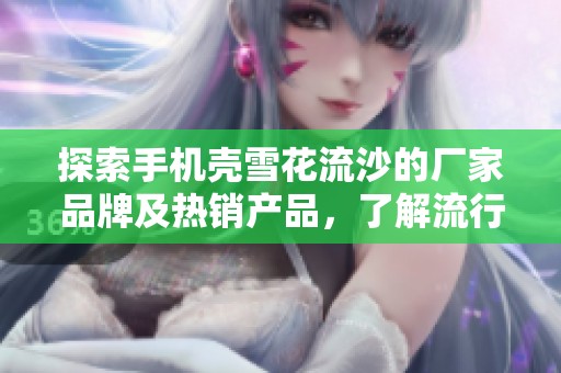 探索手机壳雪花流沙的厂家品牌及热销产品，了解流行趋势与最新图片资讯