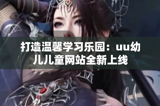 打造温馨学习乐园：uu幼儿儿童网站全新上线
