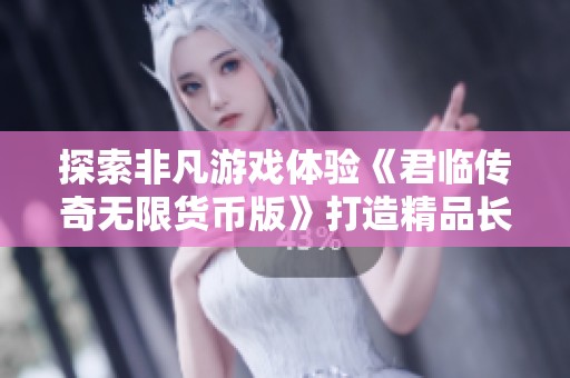 探索非凡游戏体验《君临传奇无限货币版》打造精品长线追梦之旅