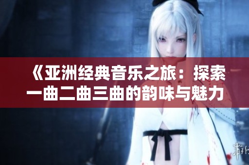 《亚洲经典音乐之旅：探索一曲二曲三曲的韵味与魅力》