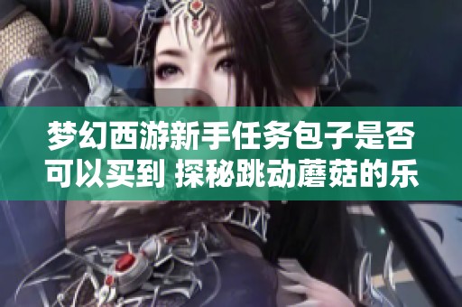 梦幻西游新手任务包子是否可以买到 探秘跳动蘑菇的乐趣与攻略