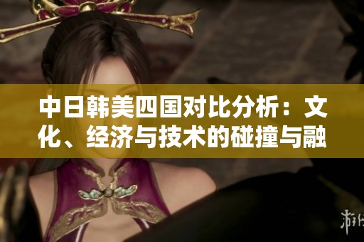 中日韩美四国对比分析：文化、经济与技术的碰撞与融合