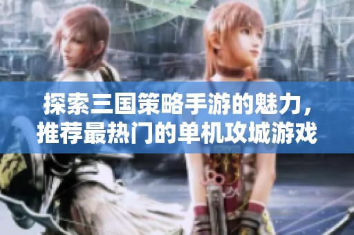 探索三国策略手游的魅力，推荐最热门的单机攻城游戏，畅享策略乐趣！