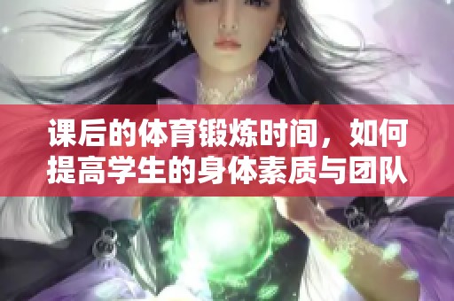 课后的体育锻炼时间，如何提高学生的身体素质与团队协作能力