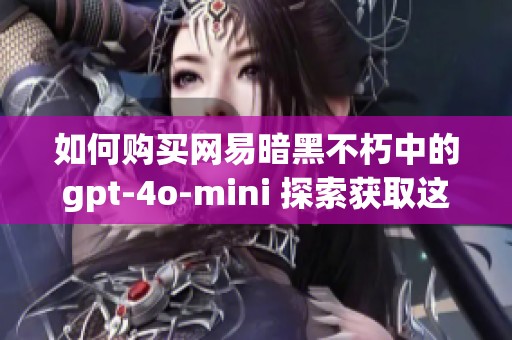 如何购买网易暗黑不朽中的gpt-4o-mini 探索获取这一游戏道具的全面指南
