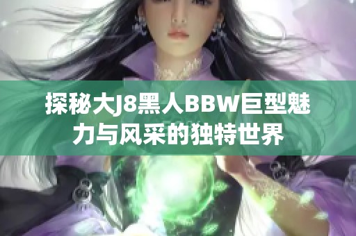 探秘大J8黑人BBW巨型魅力与风采的独特世界