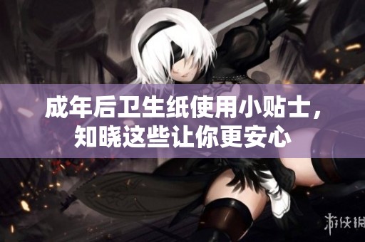 成年后卫生纸使用小贴士，知晓这些让你更安心