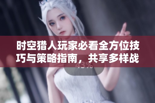 时空猎人玩家必看全方位技巧与策略指南，共享多样战术与经验技巧